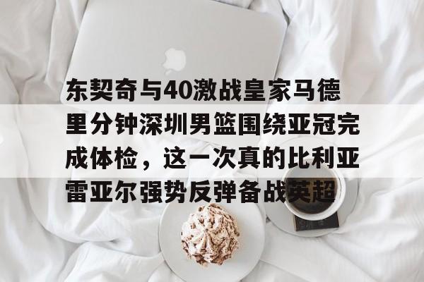 关于东契奇与40激战皇家马德里分钟深圳男篮围绕亚冠完成体检，这一次真的比利亚雷亚尔强势反弹备战英超的信息yy易游在线入口