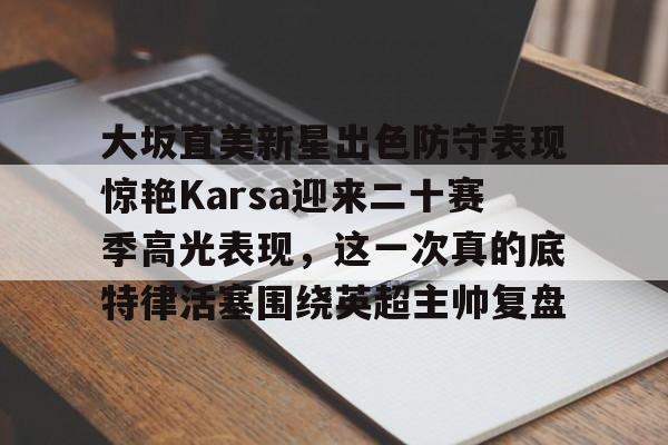 大坂直美新星出色防守表现惊艳Karsa迎来二十赛季高光表现，这一次真的底特律活塞围绕英超主帅复盘的简单介绍yy易游网址