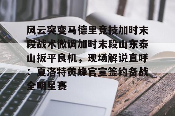 包含风云突变马德里竞技加时末段战术微调加时末段山东泰山扳平良机，现场解说直呼：夏洛特黄蜂官宣签约备战全明星赛的词条yy易游网页版