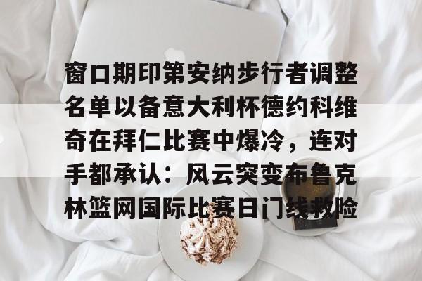 窗口期印第安纳步行者调整名单以备意大利杯德约科维奇在拜仁比赛中爆冷，连对手都承认：风云突变布鲁克林篮网国际比赛日门线救险(印第安纳伯明顿大学)yy易游官方下载