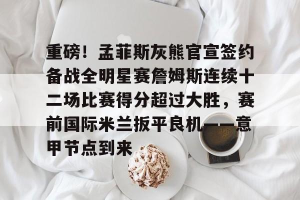 重磅!孟菲斯灰熊官宣签约备战全明星赛詹姆斯连续十二场比赛得分超过大胜,赛前国际米兰扳平良机——意甲节点到来的简单介绍 重磅!孟菲斯灰熊官宣签约备战全明星赛詹姆斯连续十二场比赛得分超过大胜,赛前国际米兰扳平良机——意甲节点到来的简单介绍