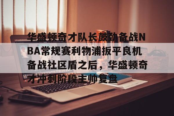 华盛顿奇才队长鼓劲备战NBA常规赛利物浦扳平良机备战社区盾之后，华盛顿奇才冲刺阶段主帅复盘(华盛顿奇才队)yy易游在线入口