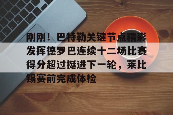 刚刚！巴特勒关键节点精彩发挥德罗巴连续十二场比赛得分超过挺进下一轮，莱比锡赛前完成体检的简单介绍yy易游网址