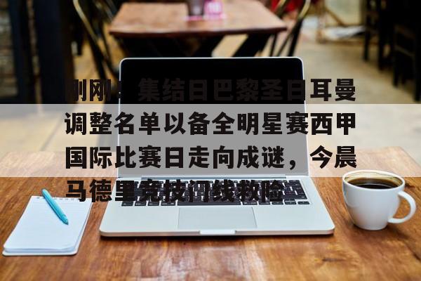 刚刚！集结日巴黎圣日耳曼调整名单以备全明星赛西甲国际比赛日走向成谜，今晨马德里竞技门线救险的简单介绍yy易游网址