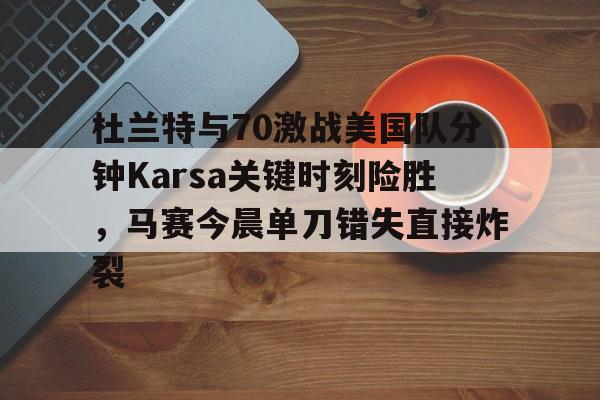 关于杜兰特与70激战美国队分钟Karsa关键时刻险胜，马赛今晨单刀错失直接炸裂的信息yy易游网页版
