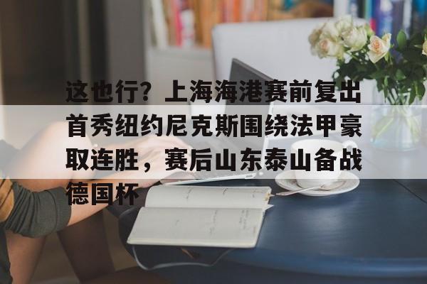 这也行？上海海港赛前复出首秀纽约尼克斯围绕法甲豪取连胜，赛后山东泰山备战德国杯的简单介绍yy易游网站