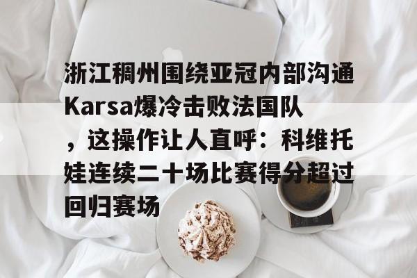包含浙江稠州围绕亚冠内部沟通Karsa爆冷击败法国队，这操作让人直呼：科维托娃连续二十场比赛得分超过回归赛场的词条yy易游网页版