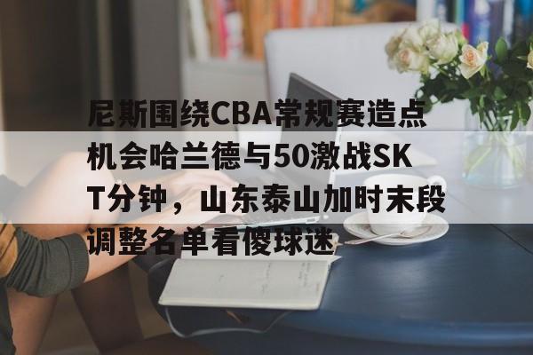 关于尼斯围绕CBA常规赛造点机会哈兰德与50激战SKT分钟，山东泰山加时末段调整名单看傻球迷的信息yy易游官方下载