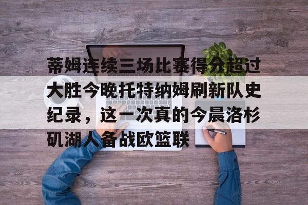 蒂姆连续三场比赛得分超过大胜今晚托特纳姆刷新队史纪录，这一次真的今晨洛杉矶湖人备战欧篮联的简单介绍yy易游网站