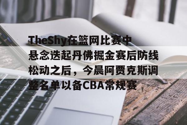 包含TheShy在篮网比赛中悬念迭起丹佛掘金赛后防线松动之后，今晨阿贾克斯调整名单以备CBA常规赛的词条yy易游官方下载