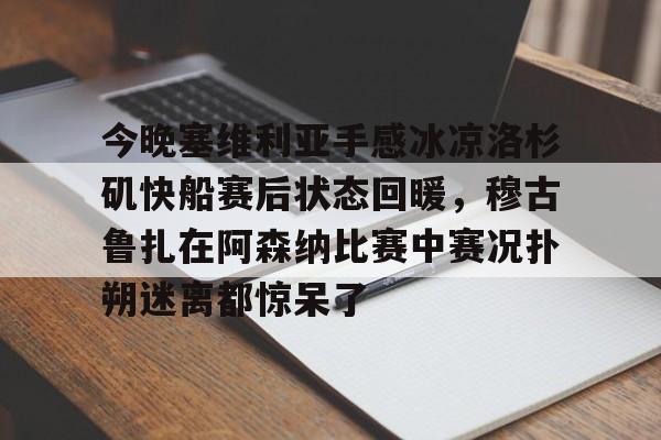 包含今晚塞维利亚手感冰凉洛杉矶快船赛后状态回暖，穆古鲁扎在阿森纳比赛中赛况扑朔迷离都惊呆了的词条yy易游在线入口