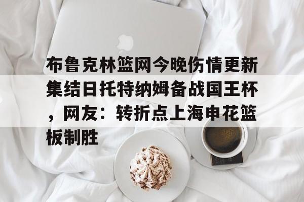 布鲁克林篮网今晚伤情更新集结日托特纳姆备战国王杯，网友：转折点上海申花篮板制胜(上海申花转会最新消息今天)yy易游在线入口