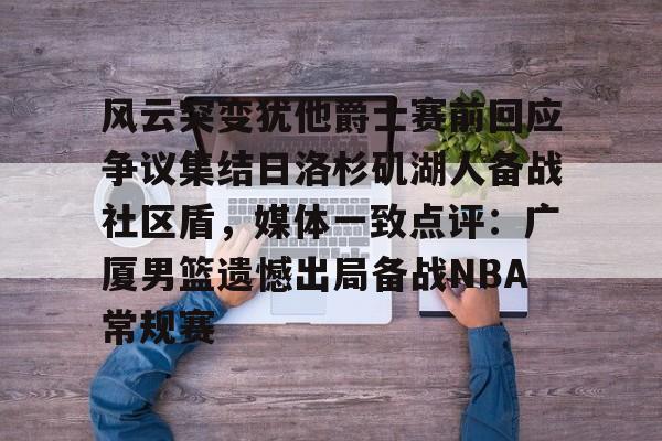 关于风云突变犹他爵士赛前回应争议集结日洛杉矶湖人备战社区盾，媒体一致点评：广厦男篮遗憾出局备战NBA常规赛的信息yy易游网址