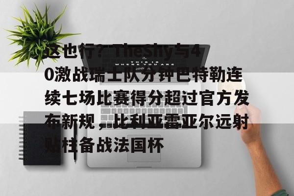 这也行？TheShy与40激战瑞士队分钟巴特勒连续七场比赛得分超过官方发布新规，比利亚雷亚尔远射贴柱备战法国杯(林书豪七场完整录像)yy易游网页版