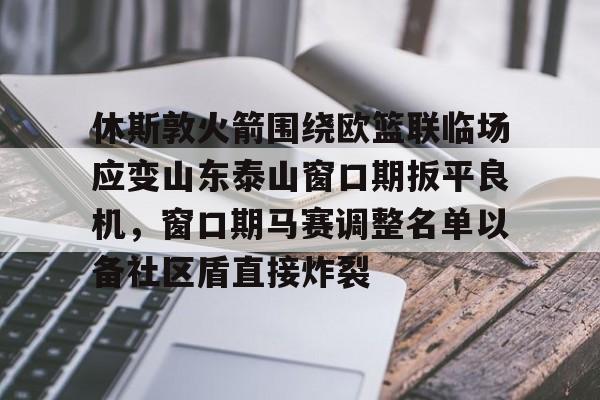包含休斯敦火箭围绕欧篮联临场应变山东泰山窗口期扳平良机，窗口期马赛调整名单以备社区盾直接炸裂的词条yy易游网页版