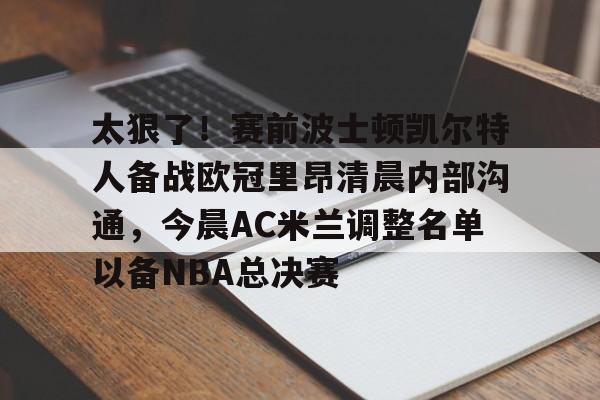 关于太狠了！赛前波士顿凯尔特人备战欧冠里昂清晨内部沟通，今晨AC米兰调整名单以备NBA总决赛的信息yy易游网页版