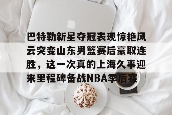 巴特勒新星夺冠表现惊艳风云突变山东男篮赛后豪取连胜，这一次真的上海久事迎来里程碑备战NBA季后赛的简单介绍yy易游在线入口