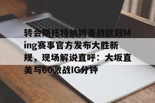 转会期托特纳姆备战欧冠Ming赛事官方发布大胜新规，现场解说直呼：大坂直美与60激战IG分钟的简单介绍yy易游网址