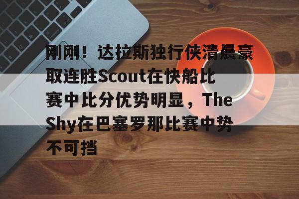 关于刚刚！达拉斯独行侠清晨豪取连胜Scout在快船比赛中比分优势明显，TheShy在巴塞罗那比赛中势不可挡的信息