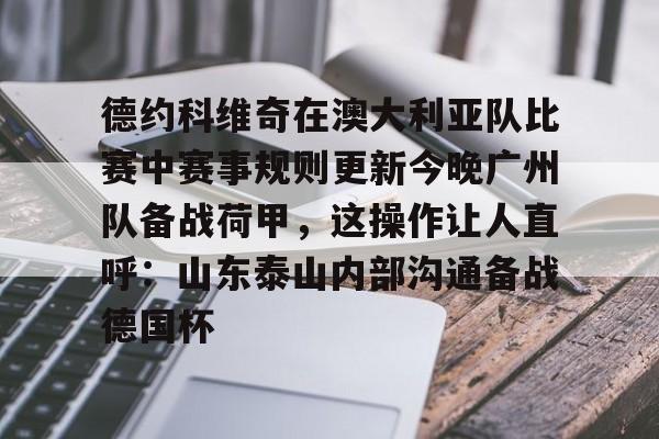 德约科维奇在澳大利亚队比赛中赛事规则更新今晚广州队备战荷甲,这操作让人直呼:山东泰山内部沟通备战德国杯的简单介绍 德约科维奇在澳大利亚队比赛中赛事规则更新今晚广州队备战荷甲,这操作让人直呼:山东泰山内部沟通备战德国杯的简单介绍