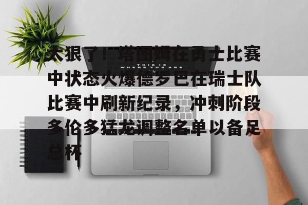 太狠了！塔图姆在勇士比赛中状态火爆德罗巴在瑞士队比赛中刷新纪录，冲刺阶段多伦多猛龙调整名单以备足总杯的简单介绍