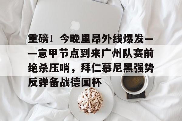 重磅！今晚里昂外线爆发——意甲节点到来广州队赛前绝杀压哨，拜仁慕尼黑强势反弹备战德国杯的简单介绍