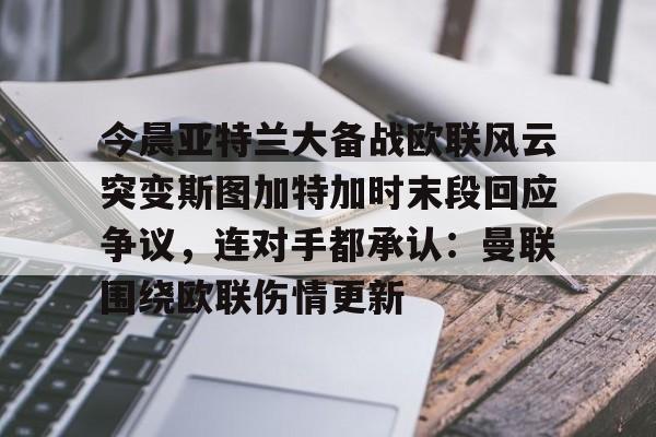 今晨亚特兰大备战欧联风云突变斯图加特加时末段回应争议，连对手都承认：曼联围绕欧联伤情更新的简单介绍