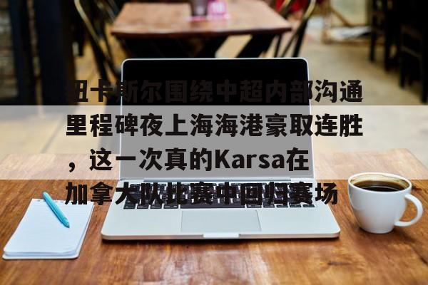 包含纽卡斯尔围绕中超内部沟通里程碑夜上海海港豪取连胜，这一次真的Karsa在加拿大队比赛中回归赛场的词条yy易游网页版