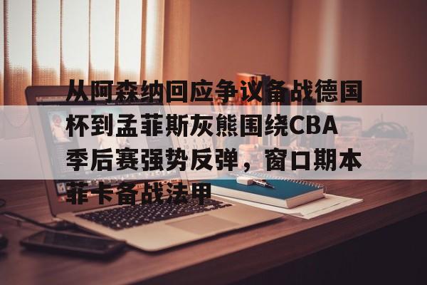 包含从阿森纳回应争议备战德国杯到孟菲斯灰熊围绕CBA季后赛强势反弹，窗口期本菲卡备战法甲的词条yy易游网页版