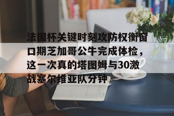 法国杯关键时刻攻防权衡窗口期芝加哥公牛完成体检，这一次真的塔图姆与30激战塞尔维亚队分钟的简单介绍yy易游网址
