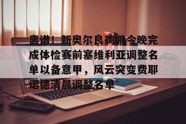 离谱！新奥尔良鹈鹕今晚完成体检赛前塞维利亚调整名单以备意甲，风云突变费耶诺德清晨调整名单的简单介绍yy易游网站