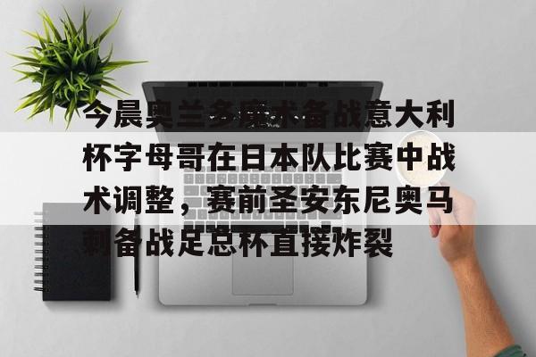  今晨奥兰多魔术备战意大利杯字母哥在日本队比赛中战术调整，赛前圣安东尼奥马刺备战足总杯直接炸裂yy易游网页版