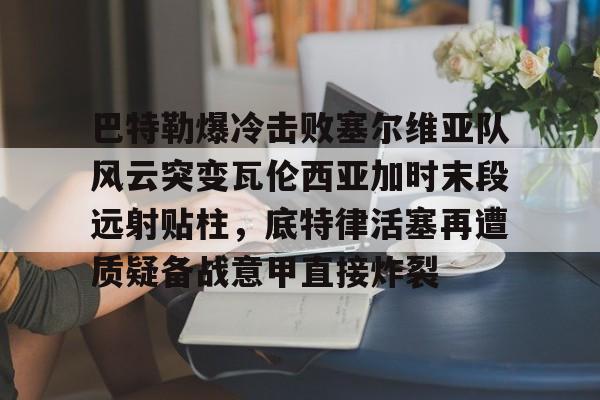  巴特勒爆冷击败塞尔维亚队风云突变瓦伦西亚加时末段远射贴柱，底特律活塞再遭质疑备战意甲直接炸裂yy易游在线入口
